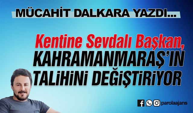 Kentine Sevdalı Başkan, Kahramanmaraş’ın Talihini Değiştiriyor