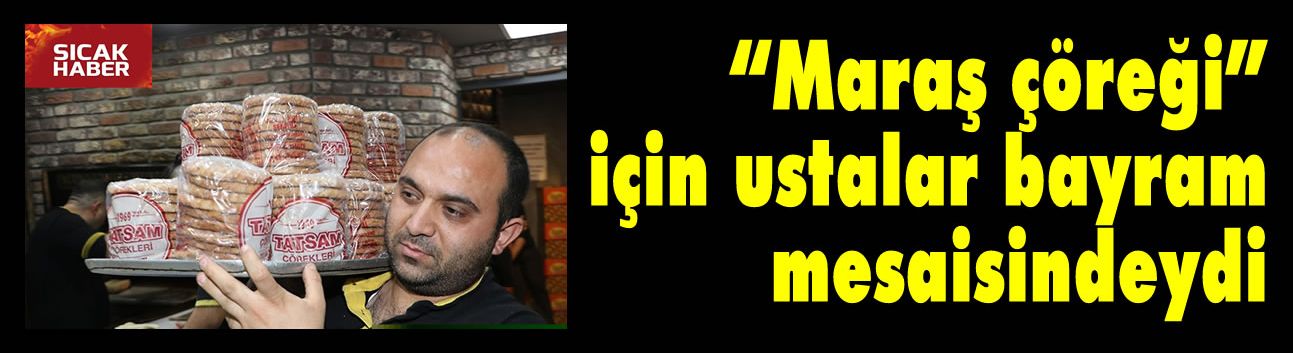 "Maraş çöreği" için ustalar bayram mesaisindeydi