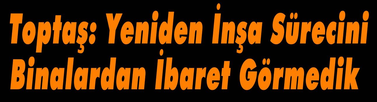 Toptaş: Yeniden İnşa Sürecini Binalardan İbaret Görmedik
