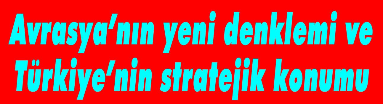 Avrasya'nın yeni denklemi ve Türkiye'nin stratejik konumu