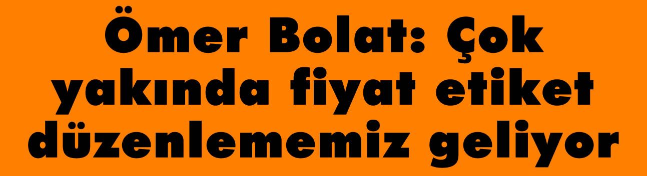 Bolat: Çok yakında fiyat etiket düzenlememiz geliyor