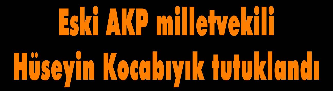 Eski AKP milletvekili Hüseyin Kocabıyık tutuklandı