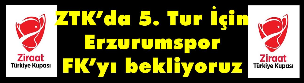 ZTK’da 5. Tur İçin Erzurumspor FK’yı bekliyoruz