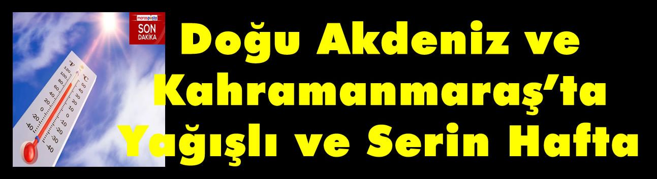 Doğu Akdeniz ve Kahramanmaraş’ta Yağışlı ve Serin Hafta