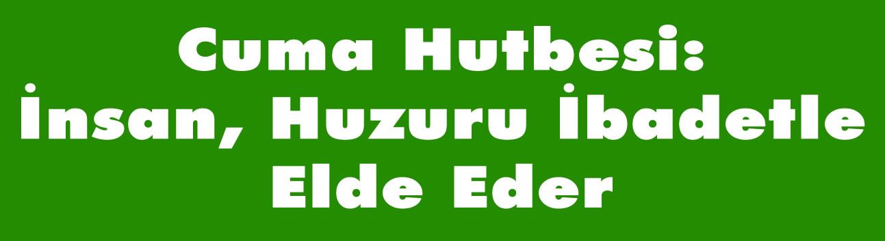 Cuma Hutbesi: İnsan, Huzuru İbadetle Elde Eder